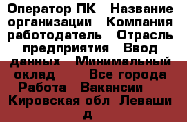 Оператор ПК › Название организации ­ Компания-работодатель › Отрасль предприятия ­ Ввод данных › Минимальный оклад ­ 1 - Все города Работа » Вакансии   . Кировская обл.,Леваши д.